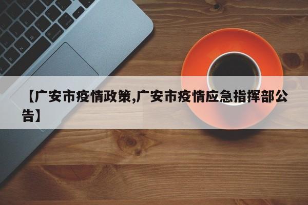 【广安市疫情政策,广安市疫情应急指挥部公告】