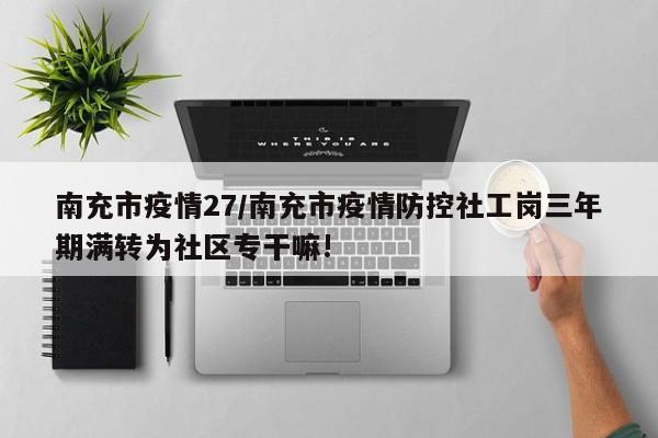 南充市疫情27/南充市疫情防控社工岗三年期满转为社区专干嘛!