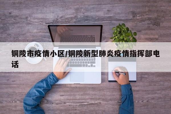 铜陵市疫情小区/铜陵新型肺炎疫情指挥部电话