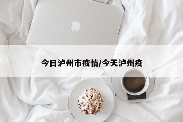 今日泸州市疫情/今天泸州疫