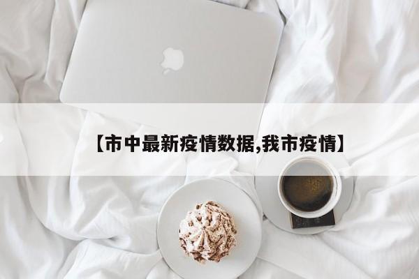 【市中最新疫情数据,我市疫情】