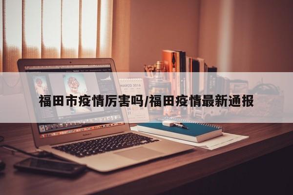 福田市疫情厉害吗/福田疫情最新通报