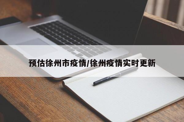 预估徐州市疫情/徐州疫情实时更新