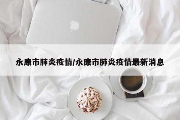 永康市肺炎疫情/永康市肺炎疫情最新消息