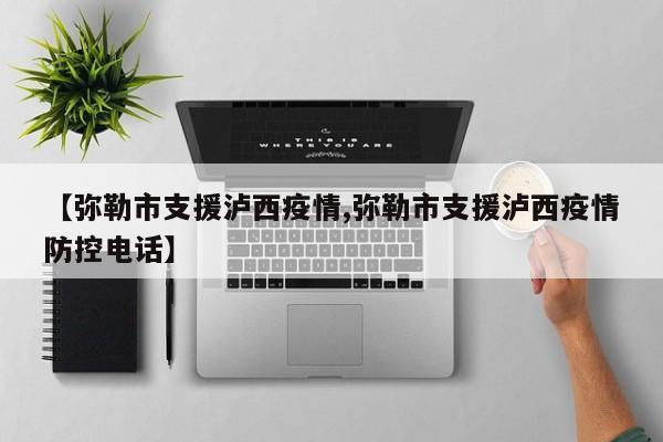 【弥勒市支援泸西疫情,弥勒市支援泸西疫情防控电话】