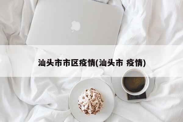 汕头市市区疫情(汕头市 疫情)