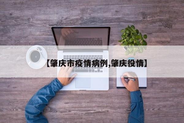 【肇庆市疫情病例,肇庆役情】