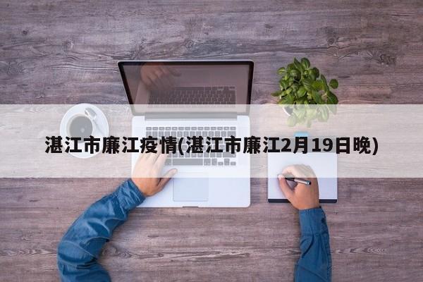 湛江市廉江疫情(湛江市廉江2月19日晚)