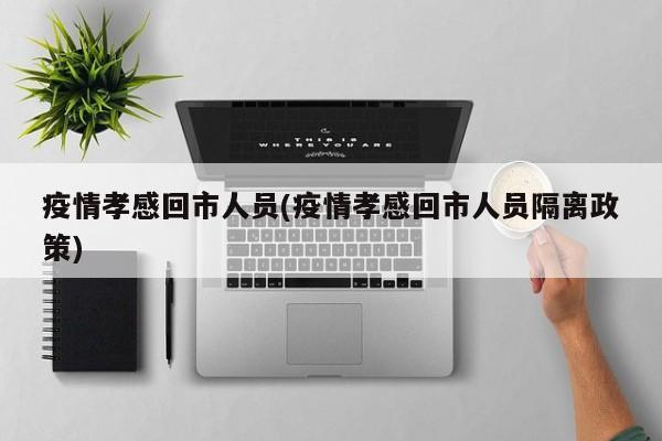 疫情孝感回市人员(疫情孝感回市人员隔离政策)