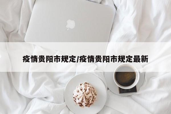 疫情贵阳市规定/疫情贵阳市规定最新