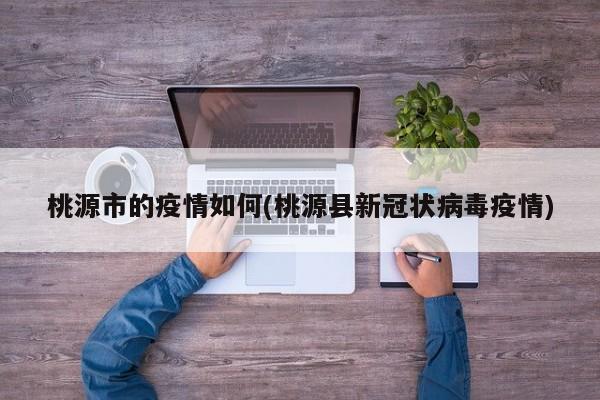 桃源市的疫情如何(桃源县新冠状病毒疫情)