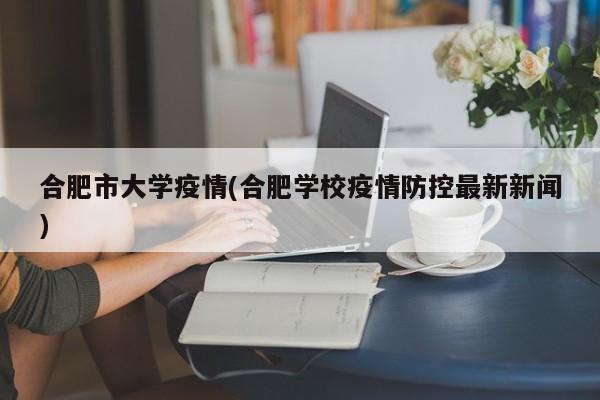 合肥市大学疫情(合肥学校疫情防控最新新闻)