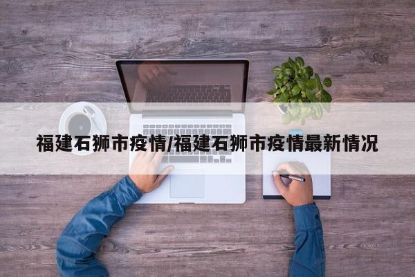 福建石狮市疫情/福建石狮市疫情最新情况