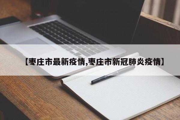 【枣庄市最新疫情,枣庄市新冠肺炎疫情】