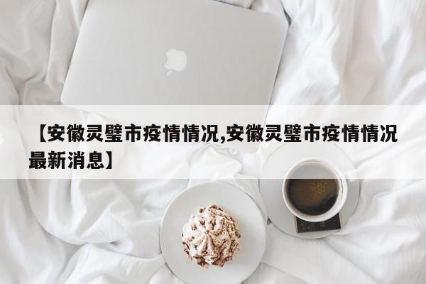 【安徽灵璧市疫情情况,安徽灵璧市疫情情况最新消息】