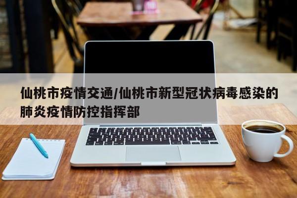 仙桃市疫情交通/仙桃市新型冠状病毒感染的肺炎疫情防控指挥部