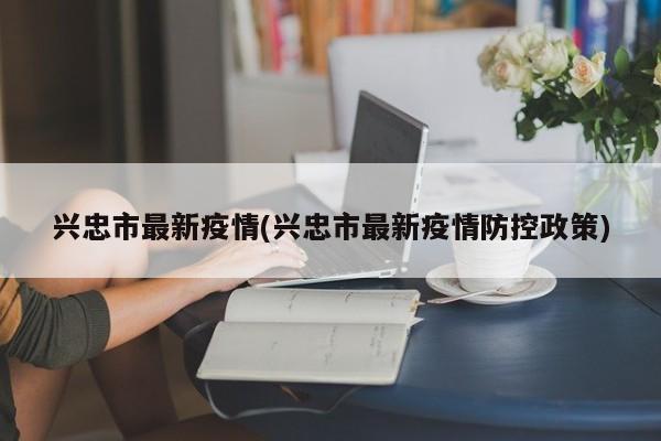 兴忠市最新疫情(兴忠市最新疫情防控政策)