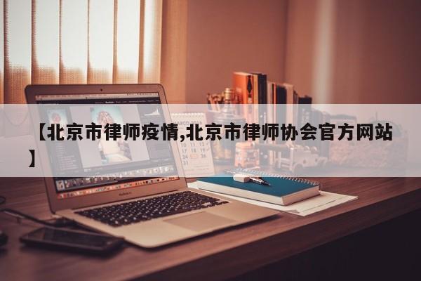 【北京市律师疫情,北京市律师协会官方网站】