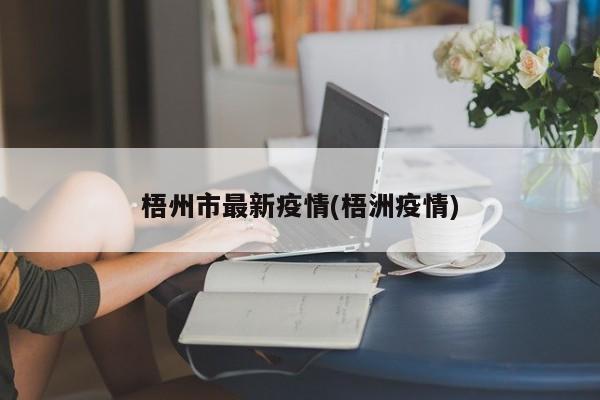 梧州市最新疫情(梧洲疫情)