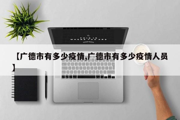 【广德市有多少疫情,广德市有多少疫情人员】