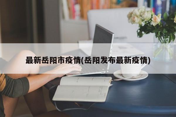 最新岳阳市疫情(岳阳发布最新疫情)