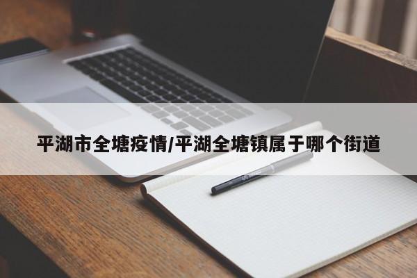 平湖市全塘疫情/平湖全塘镇属于哪个街道
